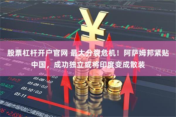 股票杠杆开户官网 最大分裂危机!阿萨姆邦紧贴中国,成功独立或将印度变成散装