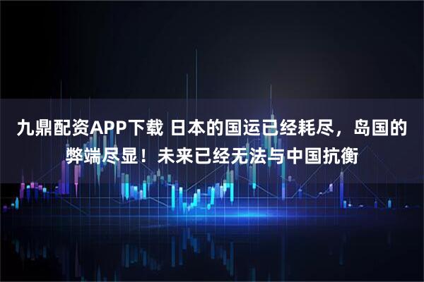 九鼎配资APP下载 日本的国运已经耗尽,岛国的弊端尽显!未来已经无法与中国抗衡