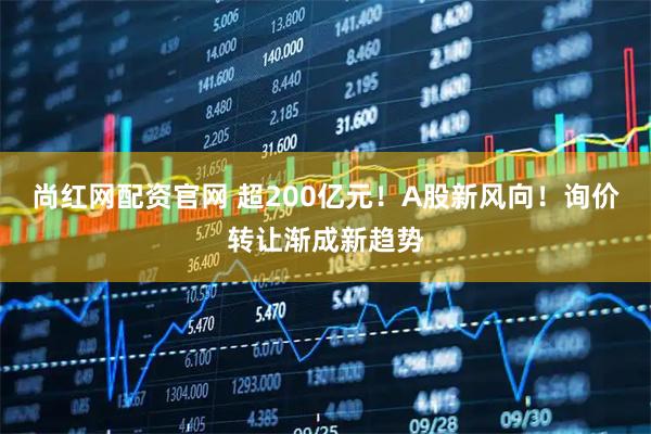 尚红网配资官网 超200亿元!A股新风向!询价转让渐成新趋势