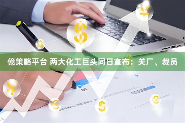 億策略平台 两大化工巨头同日宣布：关厂、裁员