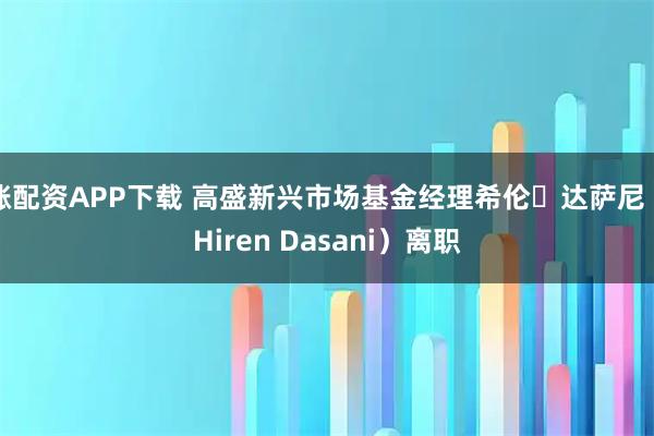 涨配资APP下载 高盛新兴市场基金经理希伦・达萨尼(Hiren Dasani)离职