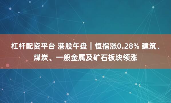 杠杆配资平台 港股午盘｜恒指涨0.28% 建筑、煤炭、一般金属及矿石板块领涨