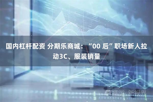 国内杠杆配资 分期乐商城:“00 后”职场新人拉动3C、服装销量