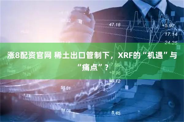 涨8配资官网 稀土出口管制下，XRF的“机遇”与“痛点”？