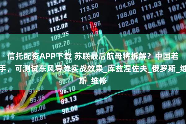 信托配资APP下载 苏联最后航母将拆解?中国若接手,可测试东风导弹实战效果_库兹涅佐夫_俄罗斯_维修