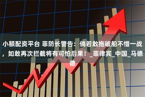 小额配资平台 菲防长警告：倘若敢拖破船不惜一战，如敢再次拦截将有可怕后果！_菲律宾_中国_马德