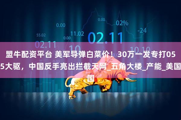 盟牛配资平台 美军导弹白菜价！30万一发专打055大驱，中国反手亮出拦截天网_五角大楼_产能_美国