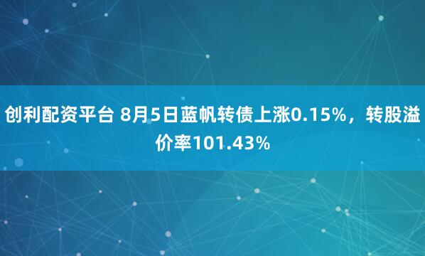 创利配资平台 8月5日蓝帆转债上涨0.15%,转股溢价率101.43%