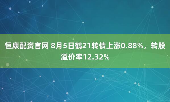 恒康配资官网 8月5日鹤21转债上涨0.88%,转股溢价率12.32%