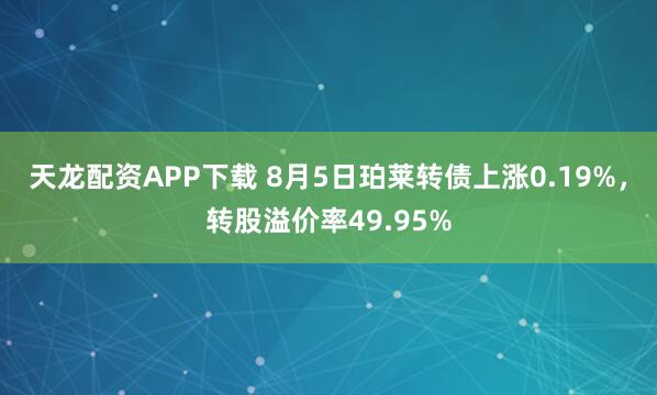 天龙配资APP下载 8月5日珀莱转债上涨0.19%，转股溢价率49.95%