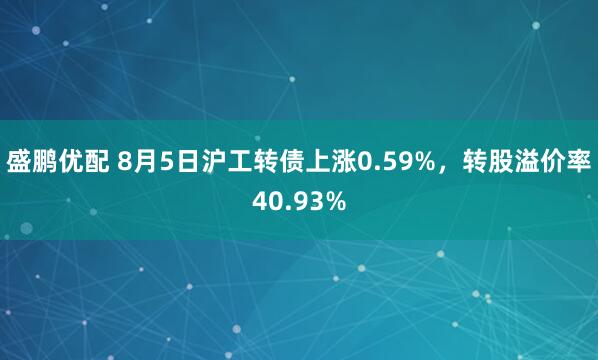 盛鹏优配 8月5日沪工转债上涨0.59%，转股溢价率40.93%