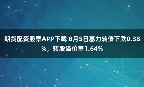 期货配资股票APP下载 8月5日塞力转债下跌0.38%，转股溢价率1.64%