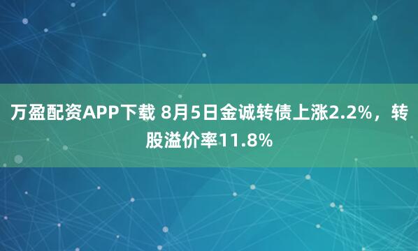 万盈配资APP下载 8月5日金诚转债上涨2.2%,转股溢价率11.8%