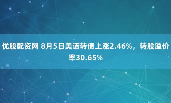 优股配资网 8月5日美诺转债上涨2.46%,转股溢价率30.65%