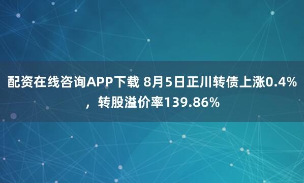 配资在线咨询APP下载 8月5日正川转债上涨0.4%,转股溢价率139.86%