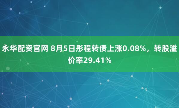 永华配资官网 8月5日彤程转债上涨0.08%，转股溢价率29.41%