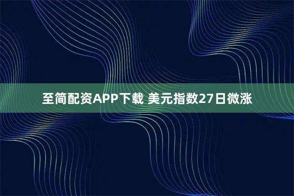 至简配资APP下载 美元指数27日微涨