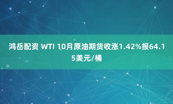 鸿岳配资 WTI 10月原油期货收涨1.42%报64.15美元/桶