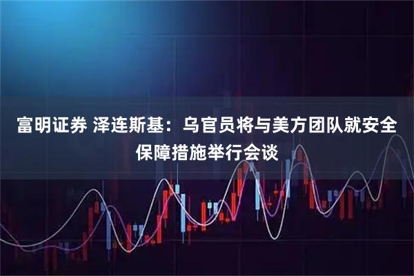 富明证券 泽连斯基：乌官员将与美方团队就安全保障措施举行会谈