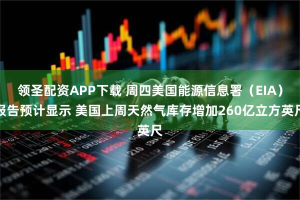 领圣配资APP下载 周四美国能源信息署（EIA）报告预计显示 美国上周天然气库存增加260亿立方英尺