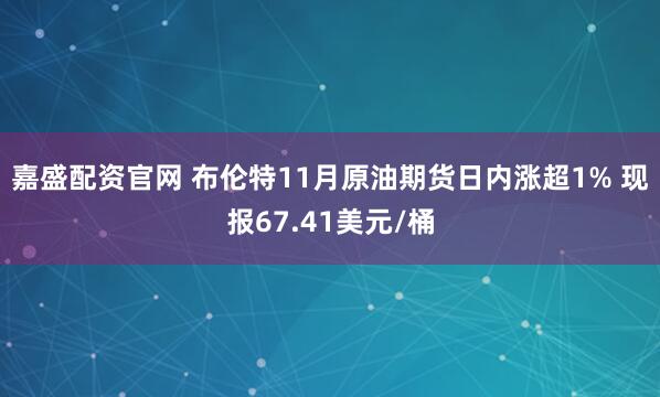 嘉盛配资官网 布伦特11月原油期货日内涨超1% 现报67.41美元/桶