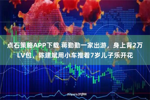 点石策略APP下载 蒋勤勤一家出游，身上背2万LV包，陈建斌用小车推着7岁儿子乐开花
