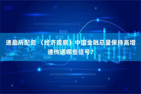 速盈所配资 （经济观察）中国金融总量保持高增速传递哪些信号？