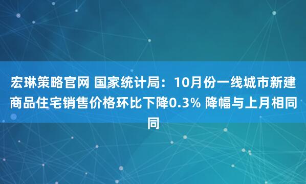 宏琳策略官网 国家统计局：10月份一线城市新建商品住宅销售价格环比下降0.3% 降幅与上月相同